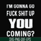 FN000469-I'm gonna go fuck shit up you coming svg, png, dxf, eps file FN000469.jpg
