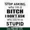 FN00078-Stop asking why I'm a bitch I don't ask why you're so stupid svg, png, dxf, eps file FN00078.jpg