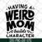 MTD20042106-Having a weird mom builds character svg, Mother's day svg, eps, png, dxf digital file MTD20042106.jpg