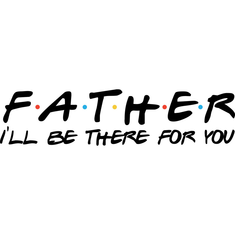father ill be there for you.png