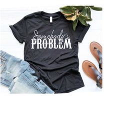 somebody&39s problem shirt, problem t-shirt, song shirt, country music shirt, country song lover shirt, country song lov