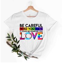 be careful who you hate it could be someone you love t-shirt, rainbow shirt, pride t shirt, lgbtq t-shirt, equality shir