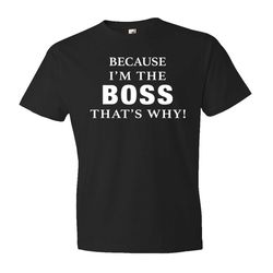 because i'm the boss. that's why shirt. boss