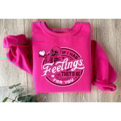 if i had feelings valentines day sweatshirt for