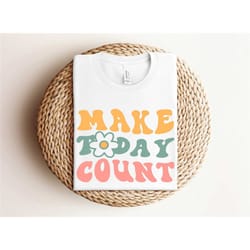 make today count shirt, motivational shirt, be positive