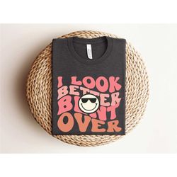 i look better bent over shirt, funny saying