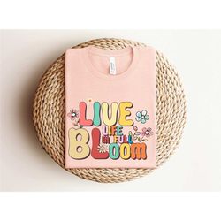 live life in full bloom shirt, be positive