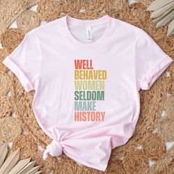 feminist shirt, well behaved women seldom make history, women's power shirts, history shirt, strong women shirt, women r