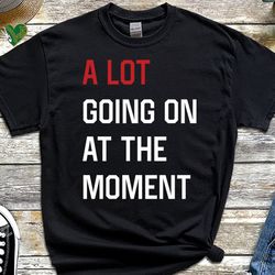 a lot going on at the moment t-shirt, music live concert top tee, getting back together shirt, girls birthday shirt