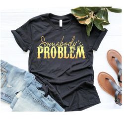 somebody's problem shirt, problem t-shirt, song shirt, country music shirt, country song lover shirt, country song lover