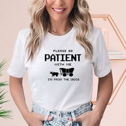 please be patient with me i'm from the 1900s t shirt, graphic shirt, funny 1900s graphic t shirt, trendy graphic t-shirt