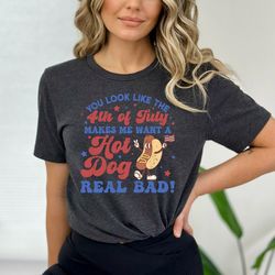 you look like the 4th of july, makes me want a hot dog real bad shirt, independence day tee, funny 4th july shirt, hot d
