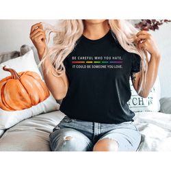 be careful who you hate it could be someone you love t-shirt, pride rainbow shirt, equality pride shirt, lgbt pride shir