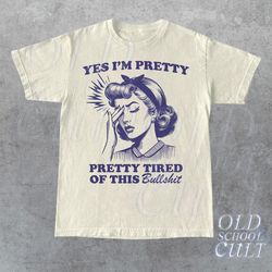 yes i am pretty, pretty tired of this bulls... t-shirt, retro sarcastic t shirt, funny retro women shirt, aesthetic tee,