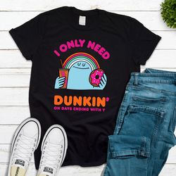 dunkin t-shirt, dunkin shirt, i only need dunkin on days ending with you t shirt