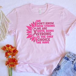 we don't know how strong we are until being strong is the inly choice we have t-shirt, pink cancer ribbon shirt, strong