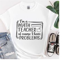 math teacher shirt, i'm a math teacher of course i have problems, math shirt, math teacher appreciation gift,math lover