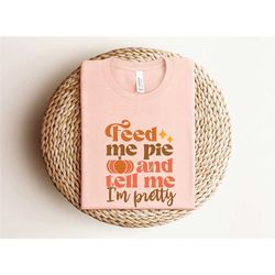 feed me pie and tell me i'm pretty, thanksgiving shirt, fall pumpkin shirt, hello autumn shirt, thanksgiving gift, shirt