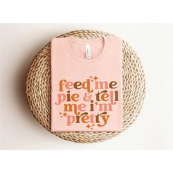 feed me pie and tell me i'm pretty shirt, thanksgiving shirt, fall pumpkin shirt, hello autumn shirt, thanksgiving gift,
