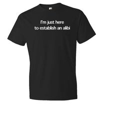i'm just here to establish an alibi shirt.
