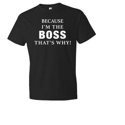 because i'm the boss. that's why shirt. boss