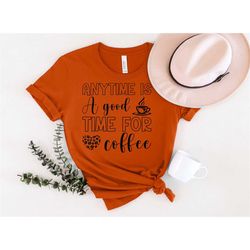 anytime is a good time for coffee, coffee shirt, coffee lover gift, funny coffee shirt, coffee lover, coffee gift, but f