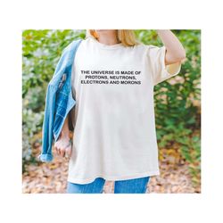 the universe is made of protons,neutrons,electrons and morons shirt,funny sarcastic shirt,physics t shirt,humor shirt,cu