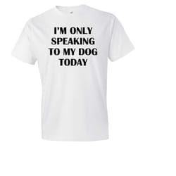 i'm only speaking to my dog today shirt.