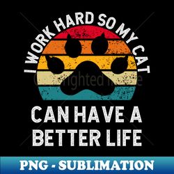 I Work Hard So My Cat Can Have A Better Life - Elegant Sublimation PNG Download