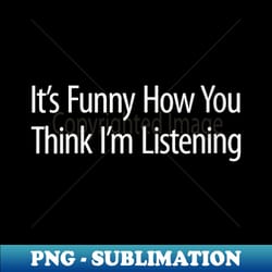 s it's funny how you think i'm listening - - sublimation-ready png file - bring your designs to life