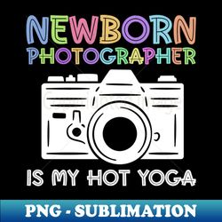 Newborn Photography Is My Hot Yoga - Newborn Photographer - PNG Transparent Sublimation File - Perfect for Creative Projects