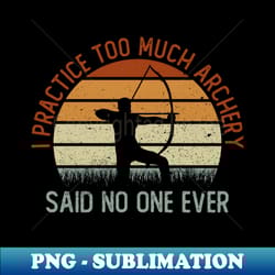 i practice too much archery - said no one ever - archery bow - premium sublimation digital download - revolutionize your designs