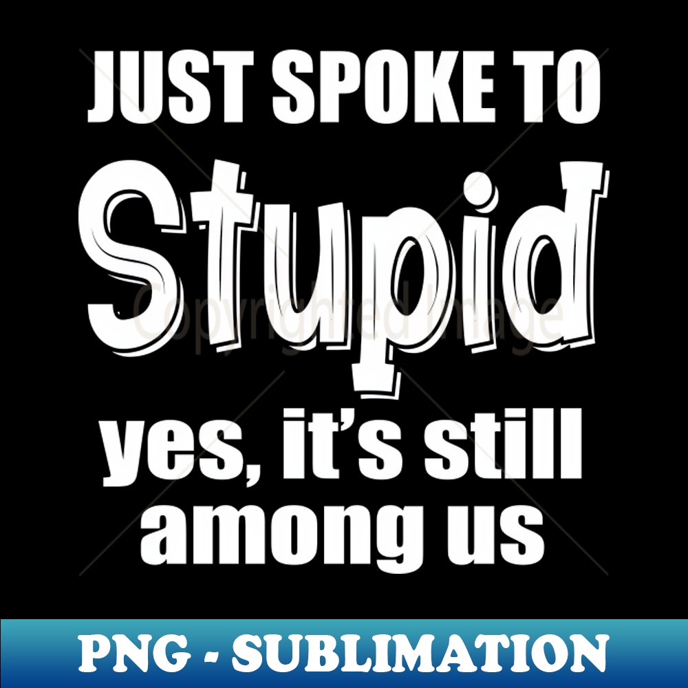 Just spoke to stupid yes its still among us - Signature Sublimation PNG File - Create with Confidence