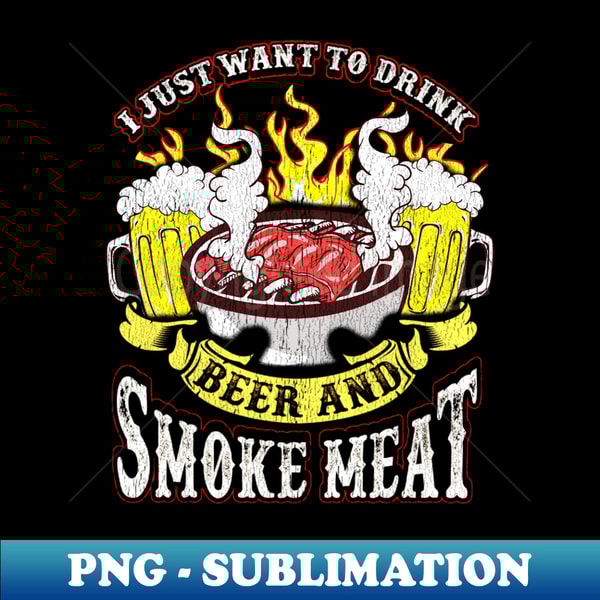 I Just Want To Drink Beer And Smoke Meat Grilling Drinking Humor - Creative Sublimation PNG Download