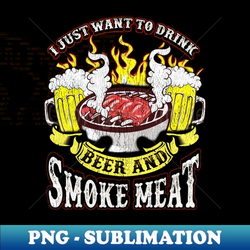I Just Want To Drink Beer And Smoke Meat Grilling Drinking Humor - Creative Sublimation PNG Download