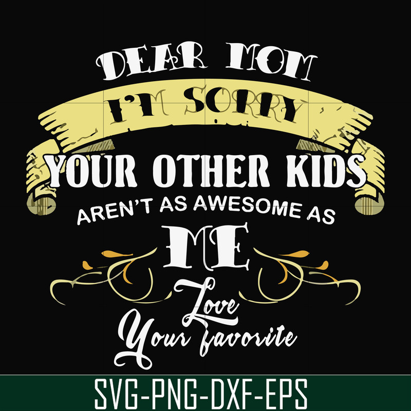 FN000633-Dear Mom I'm sorry your other kids aren't as awesome as me Love your favorite svg, png, dxf, eps file FN000633.jpg