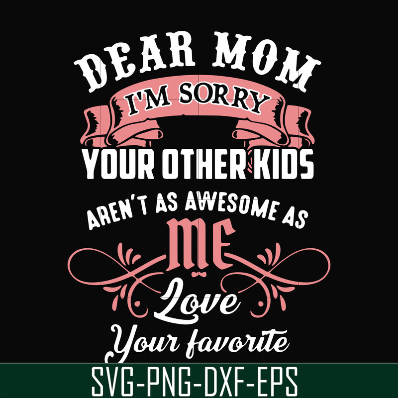 FN000109-Dear Mom I'm sorry your other kids aren't as awesome as me love your favorite svg, png, dxf, eps file FN000109.jpg