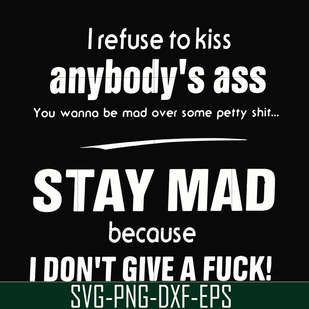 FN000255-I refuse to kiss anybody's ass stay mad because I don't give a fuck svg, png, dxf, eps file FN000255.jpg