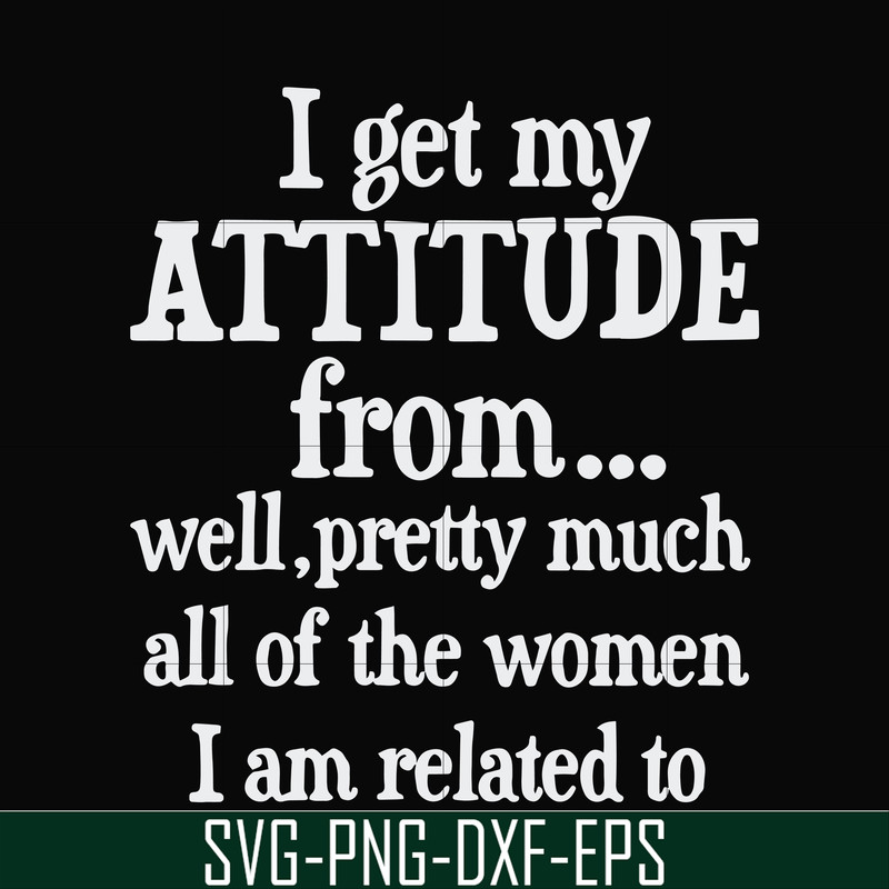 FN000277-I get my attitude from well pretty much all of the women I am related to svg, png, dxf, eps file FN000277.jpg
