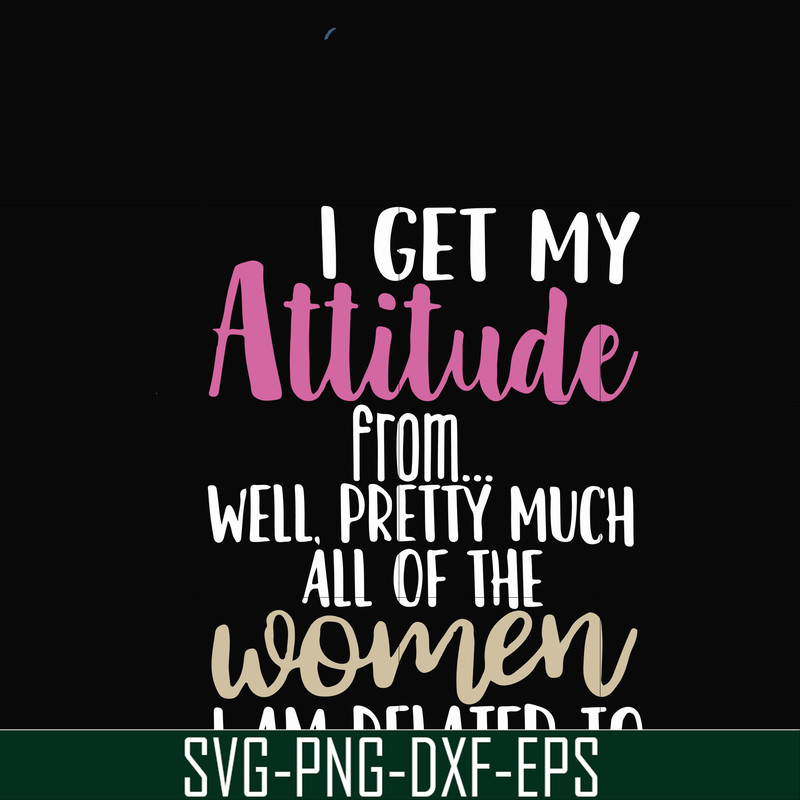 FN000279-I get my attitude from well pretty much all of the women I am related to svg, png, dxf, eps file FN000279.jpg