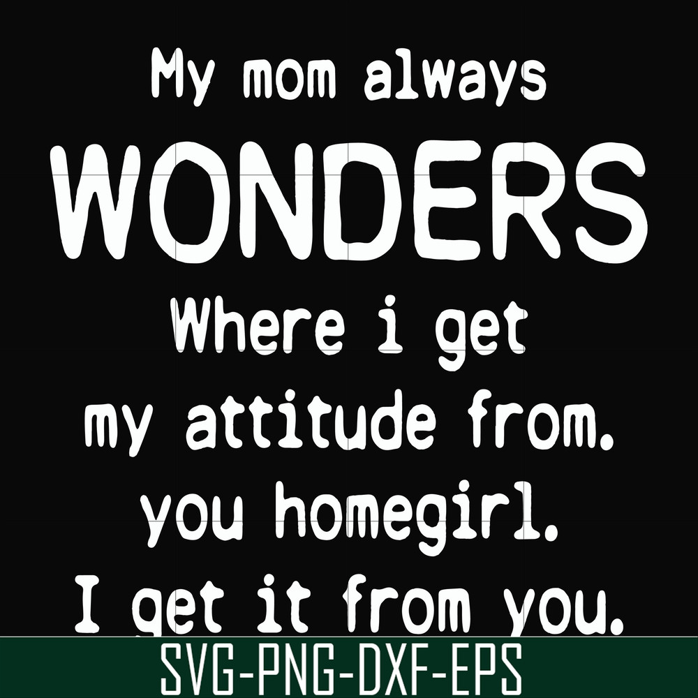 FN000329-My mom always wonders where I get my attitude from you homegirl i get it from you svg, png, dxf, eps file FN000329.jpg