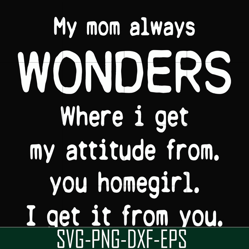 FN000329-My mom always wonders where I get my attitude from you homegirl i get it from you svg, png, dxf, eps file FN000329.jpg
