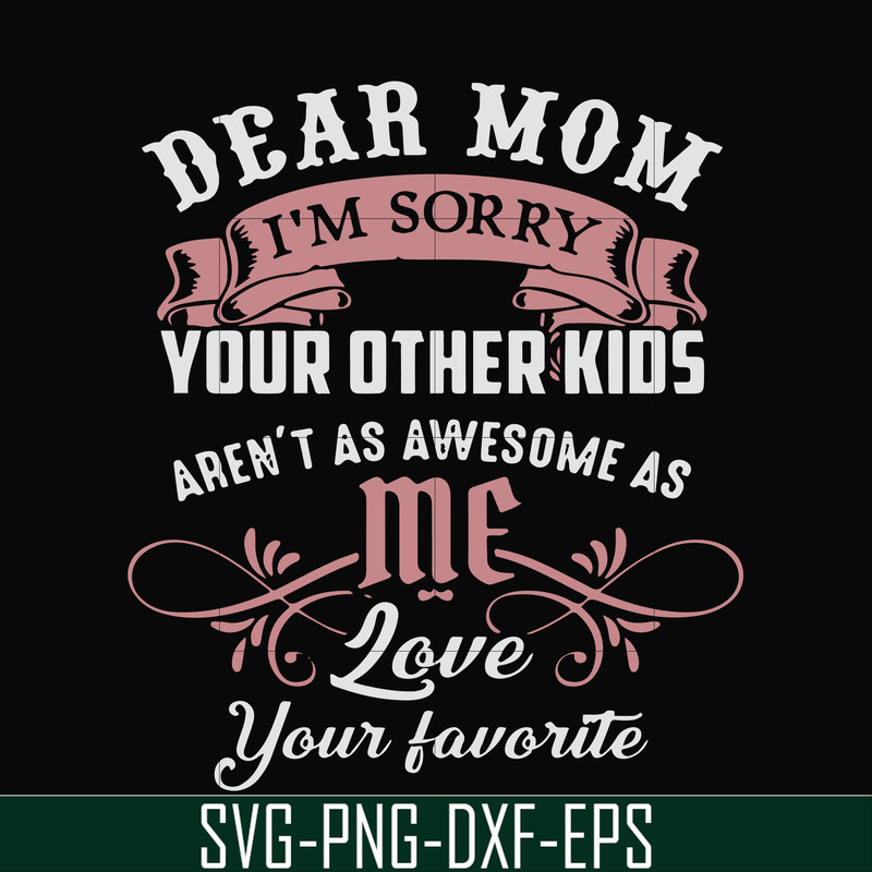 FN000632-Dear Mom I'm sorry your other kids aren't as awesome as me Love your favorite svg, png, dxf, eps file FN000632.jpg