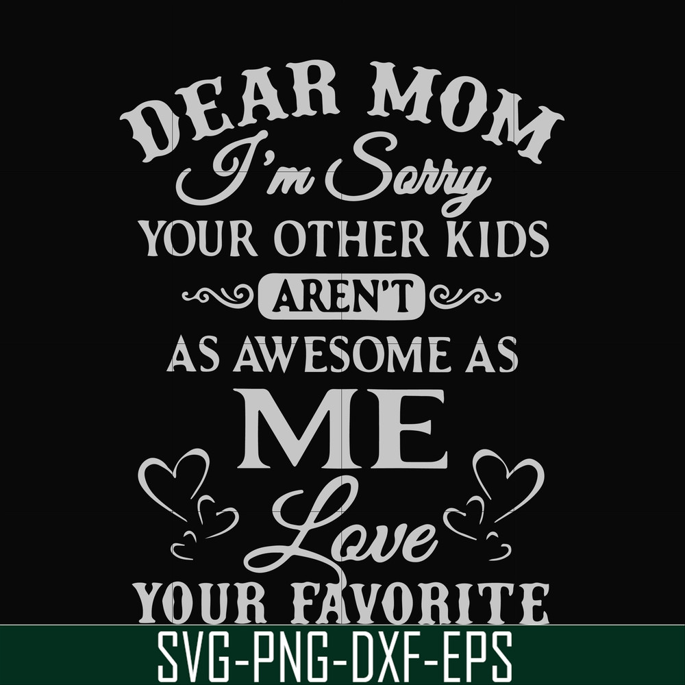 FN000634-Dear Mom I'm sorry your other kids aren't as awesome as me Love your favorite svg, png, dxf, eps file FN000634.jpg