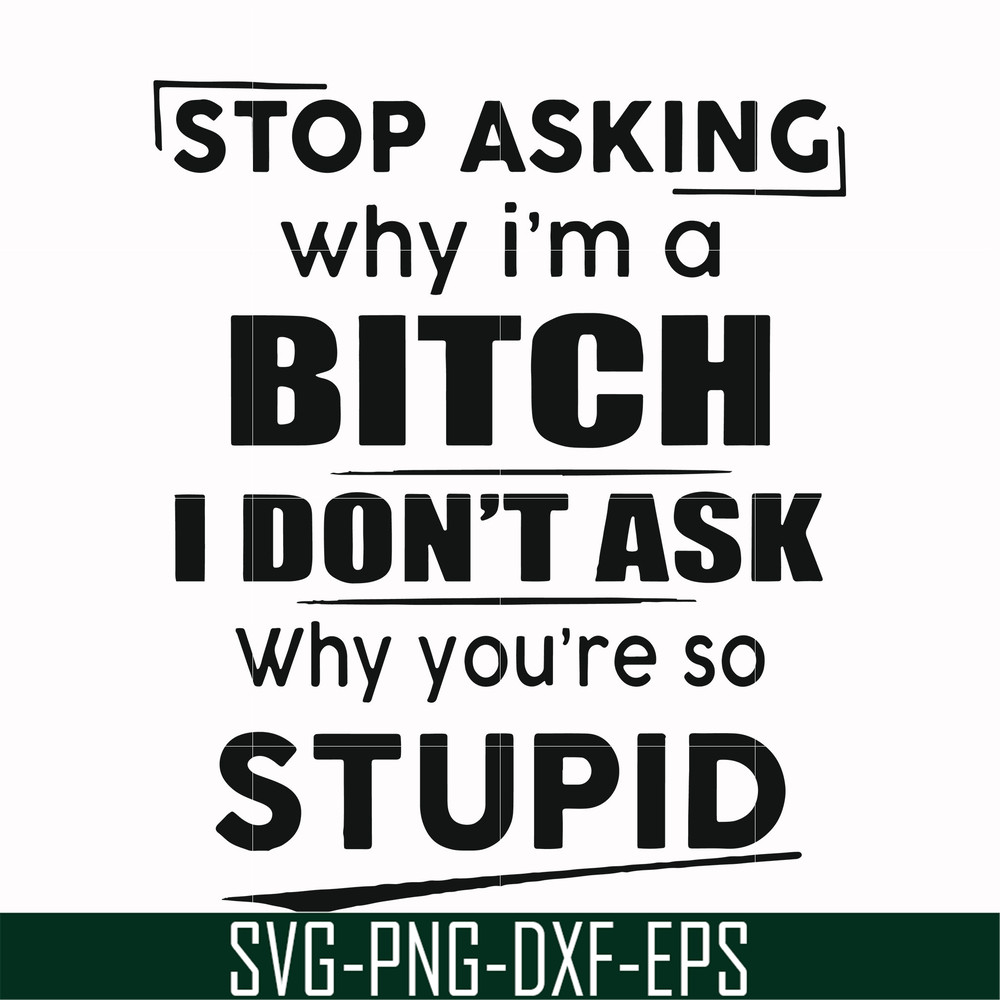 FN00078-Stop asking why I'm a bitch I don't ask why you're so stupid svg, png, dxf, eps file FN00078.jpg