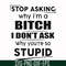 FN00078-Stop asking why I'm a bitch I don't ask why you're so stupid svg, png, dxf, eps file FN00078.jpg