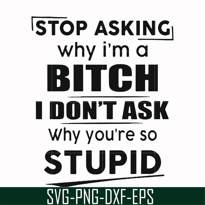 FN00078-Stop asking why I'm a bitch I don't ask why you're so stupid svg, png, dxf, eps file FN00078.jpg