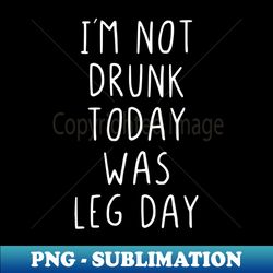 Im Not Drunk Today Was Leg Day - Elegant Sublimation Png Download