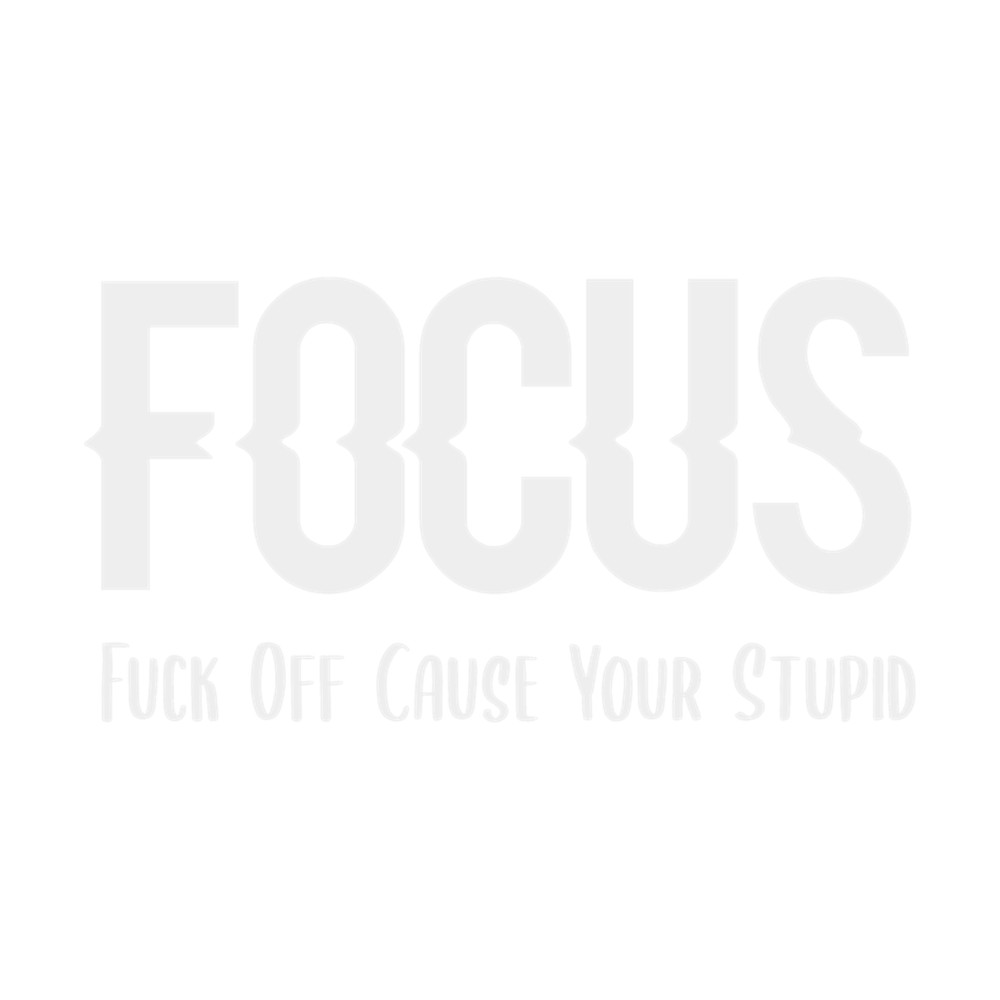 Focus Funny Fuck Off Cause Your Stupid Essential .png