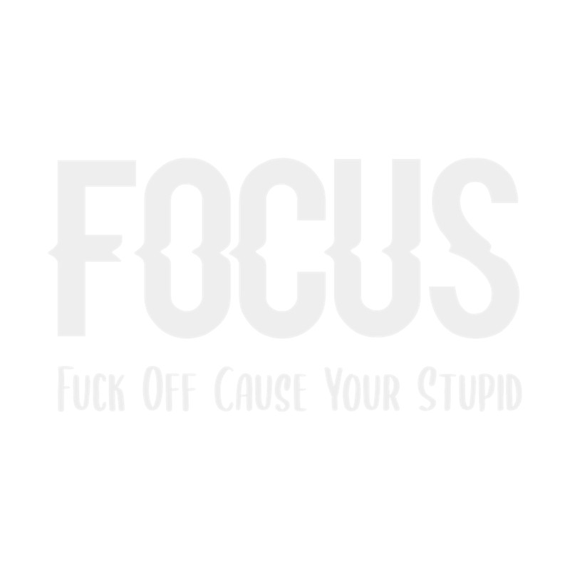 Focus Funny Fuck Off Cause Your Stupid Essential .png